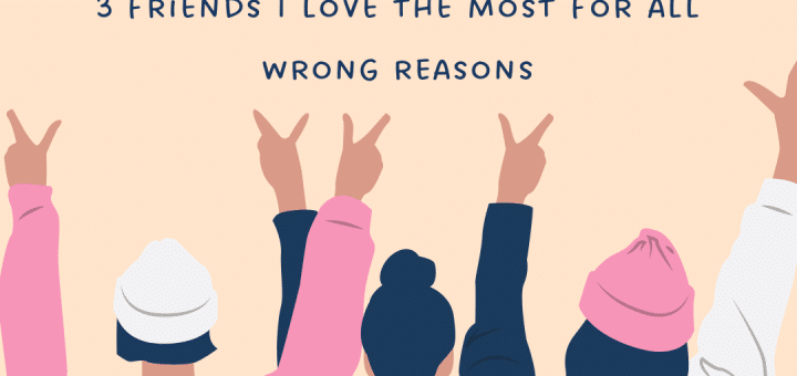3 friends I love the most for all wrong reasons