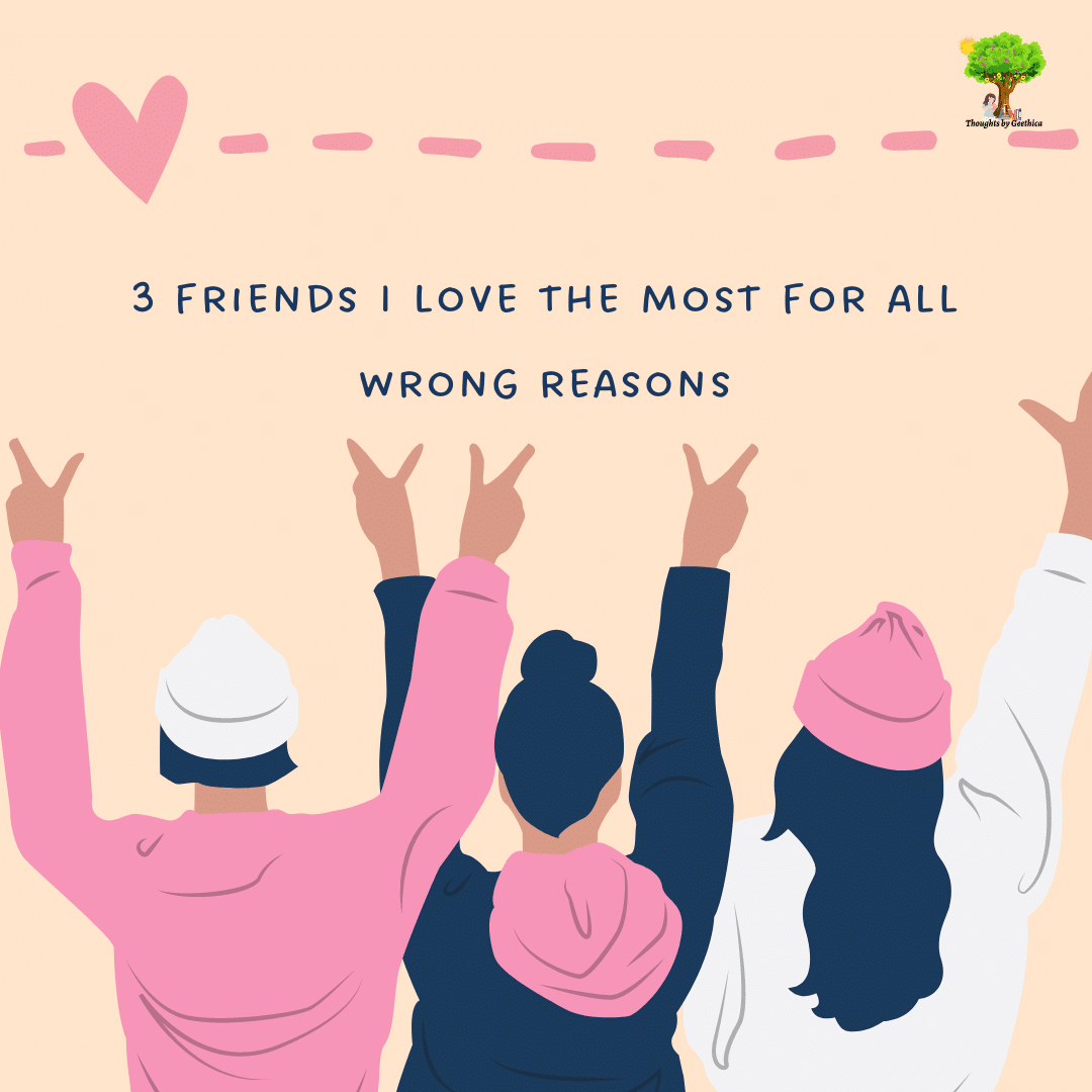 3 friends I love the most for all wrong reasons Thoughts by Geethica