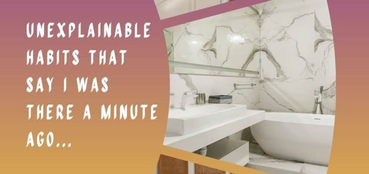 Unexplainable habits that say I was there a minute ago...